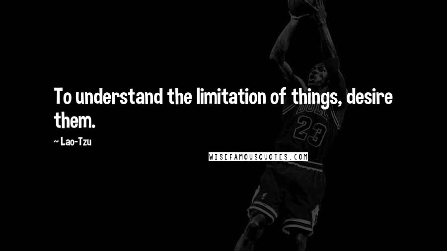 Lao-Tzu Quotes: To understand the limitation of things, desire them.