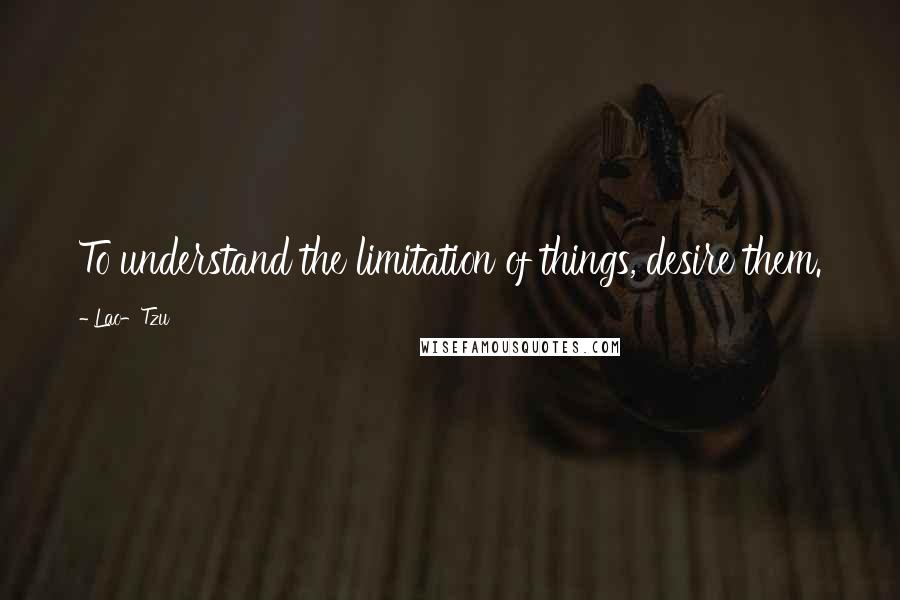 Lao-Tzu Quotes: To understand the limitation of things, desire them.