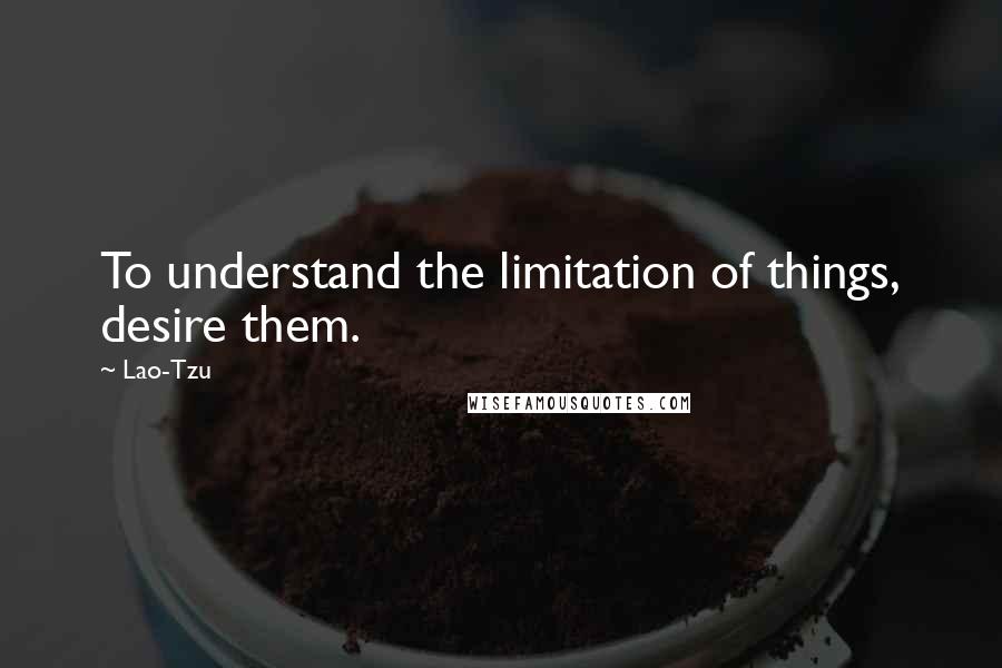 Lao-Tzu Quotes: To understand the limitation of things, desire them.