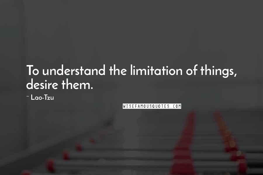 Lao-Tzu Quotes: To understand the limitation of things, desire them.