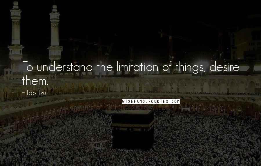 Lao-Tzu Quotes: To understand the limitation of things, desire them.