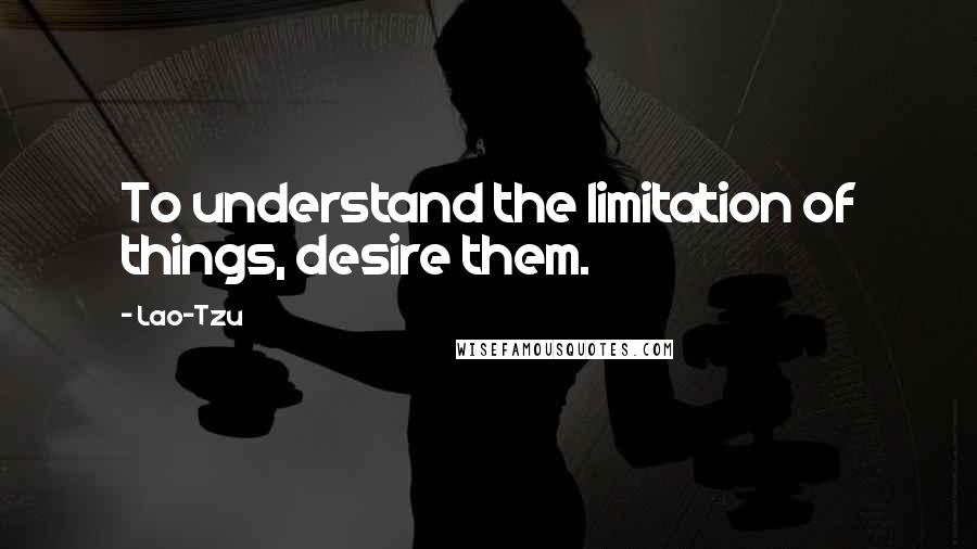 Lao-Tzu Quotes: To understand the limitation of things, desire them.