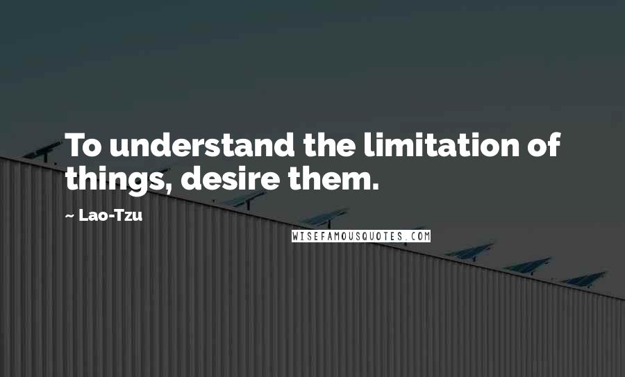 Lao-Tzu Quotes: To understand the limitation of things, desire them.