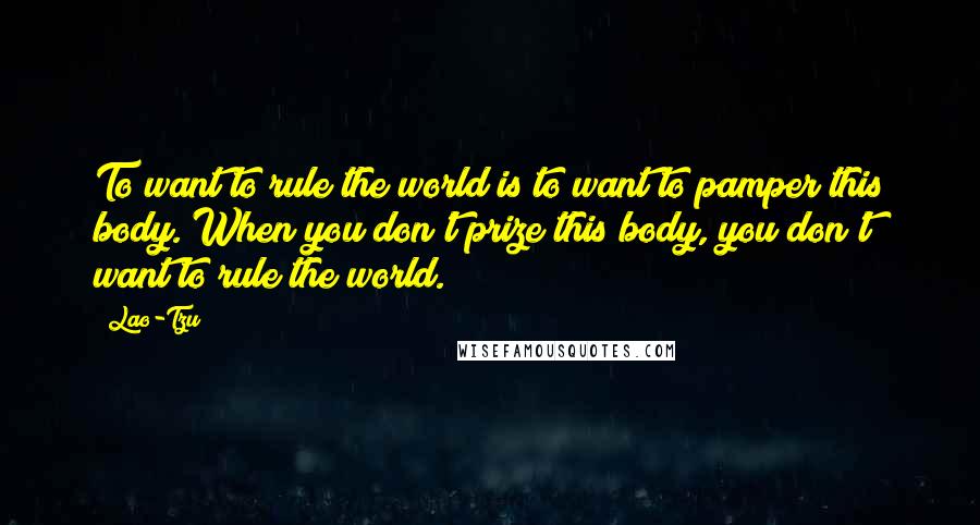 Lao-Tzu Quotes: To want to rule the world is to want to pamper this body. When you don't prize this body, you don't want to rule the world.