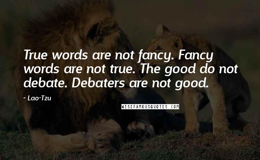 Lao-Tzu Quotes: True words are not fancy. Fancy words are not true. The good do not debate. Debaters are not good.