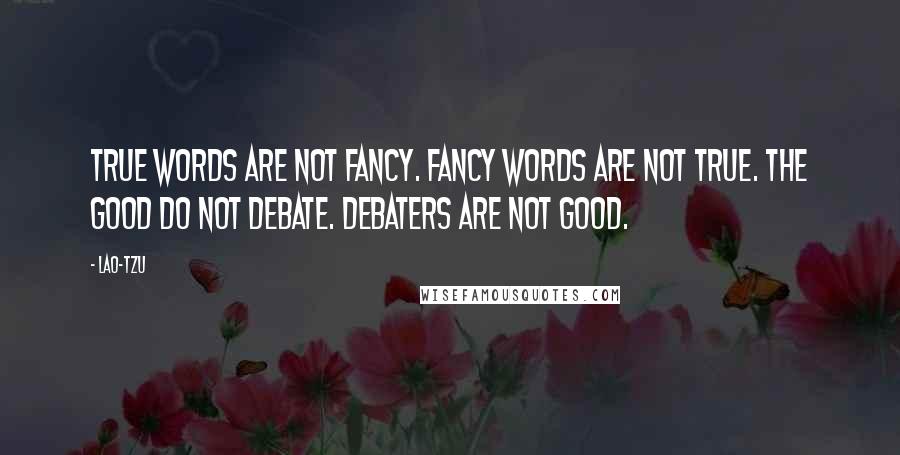 Lao-Tzu Quotes: True words are not fancy. Fancy words are not true. The good do not debate. Debaters are not good.