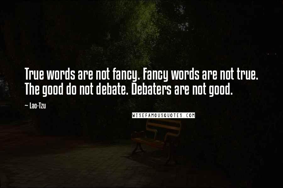 Lao-Tzu Quotes: True words are not fancy. Fancy words are not true. The good do not debate. Debaters are not good.