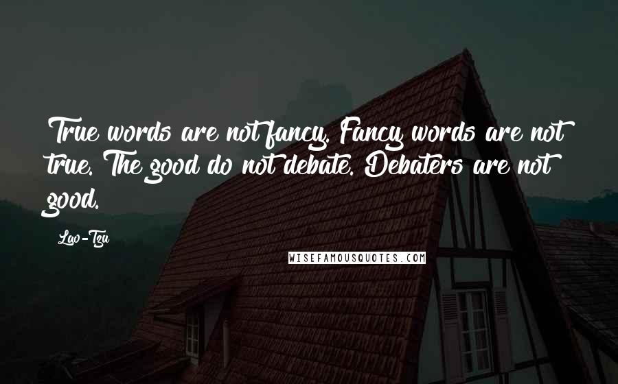 Lao-Tzu Quotes: True words are not fancy. Fancy words are not true. The good do not debate. Debaters are not good.