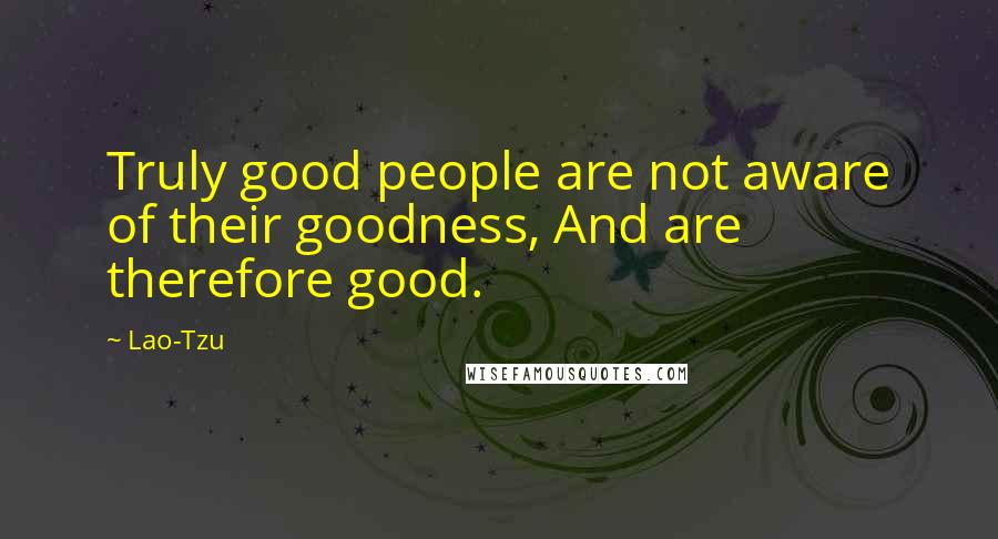 Lao-Tzu Quotes: Truly good people are not aware of their goodness, And are therefore good.