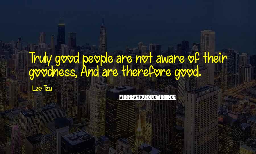 Lao-Tzu Quotes: Truly good people are not aware of their goodness, And are therefore good.