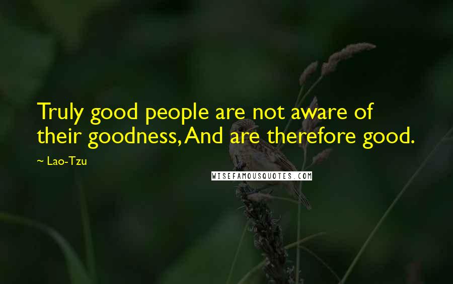 Lao-Tzu Quotes: Truly good people are not aware of their goodness, And are therefore good.