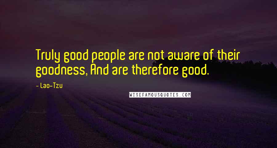 Lao-Tzu Quotes: Truly good people are not aware of their goodness, And are therefore good.