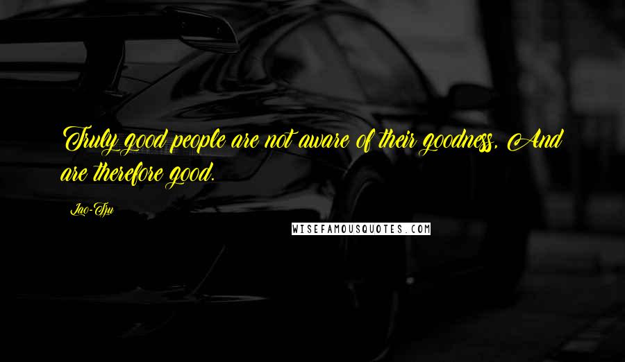 Lao-Tzu Quotes: Truly good people are not aware of their goodness, And are therefore good.