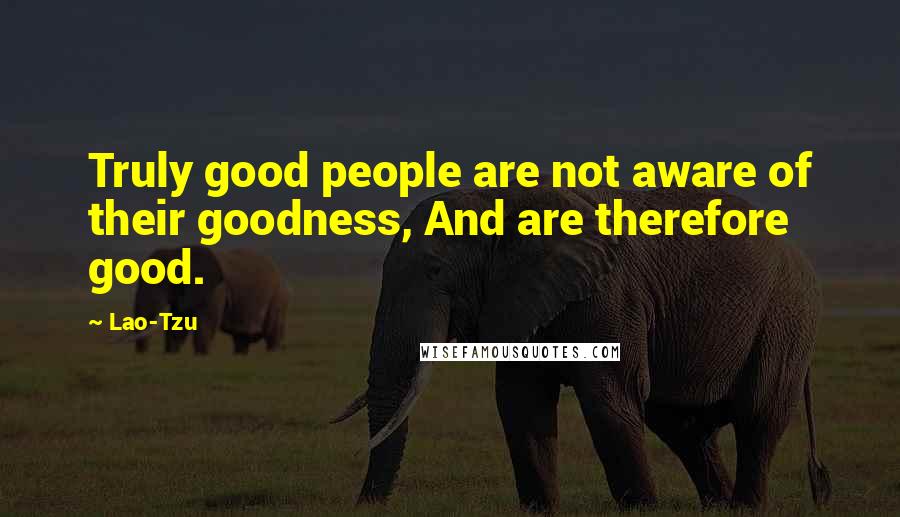 Lao-Tzu Quotes: Truly good people are not aware of their goodness, And are therefore good.