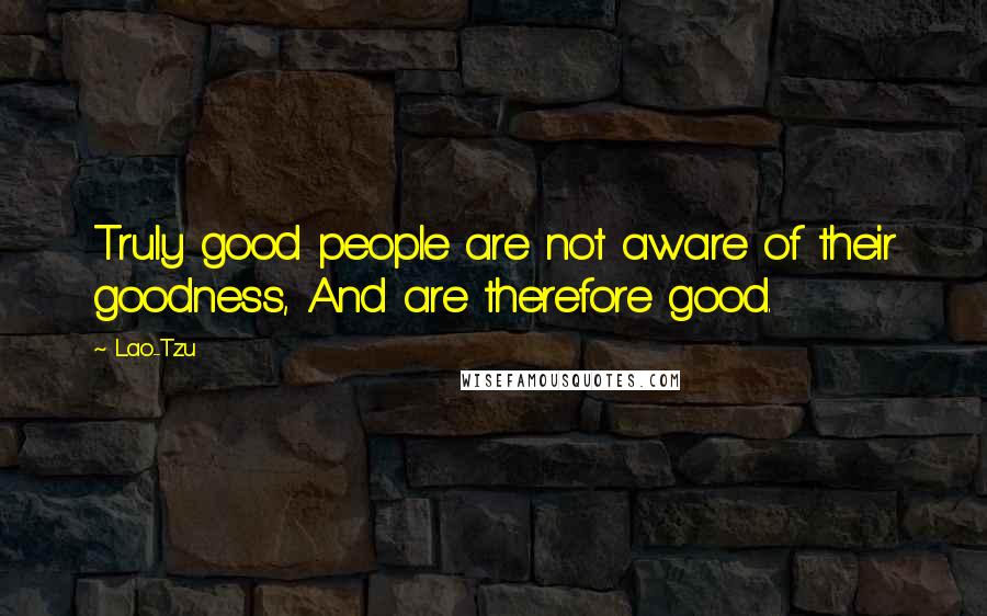 Lao-Tzu Quotes: Truly good people are not aware of their goodness, And are therefore good.