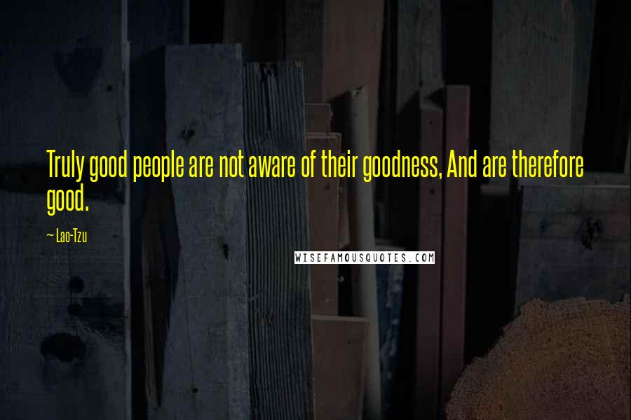 Lao-Tzu Quotes: Truly good people are not aware of their goodness, And are therefore good.