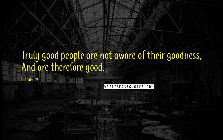 Lao-Tzu Quotes: Truly good people are not aware of their goodness, And are therefore good.