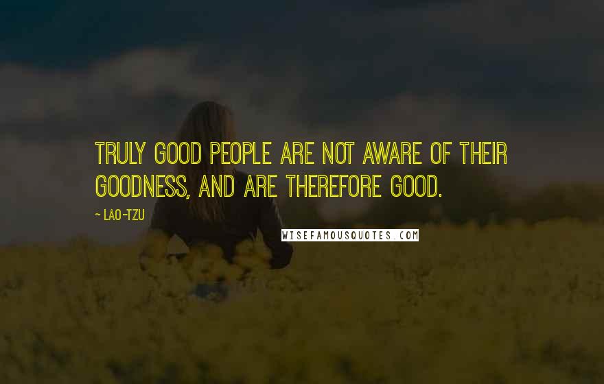 Lao-Tzu Quotes: Truly good people are not aware of their goodness, And are therefore good.