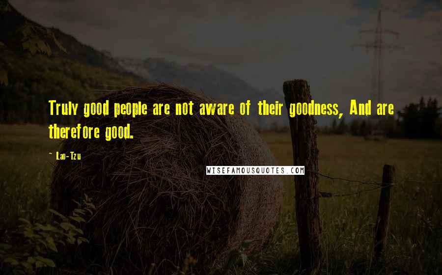 Lao-Tzu Quotes: Truly good people are not aware of their goodness, And are therefore good.