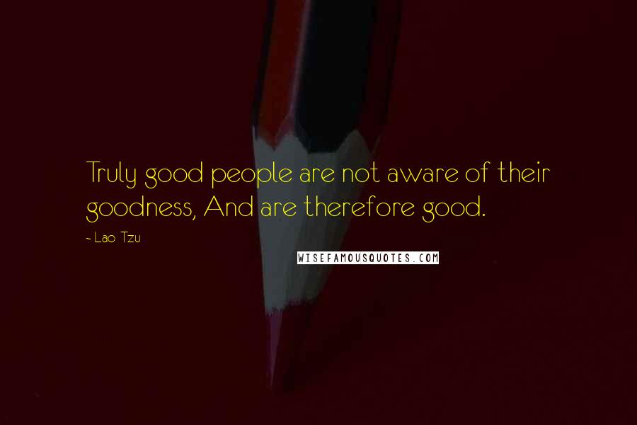 Lao-Tzu Quotes: Truly good people are not aware of their goodness, And are therefore good.
