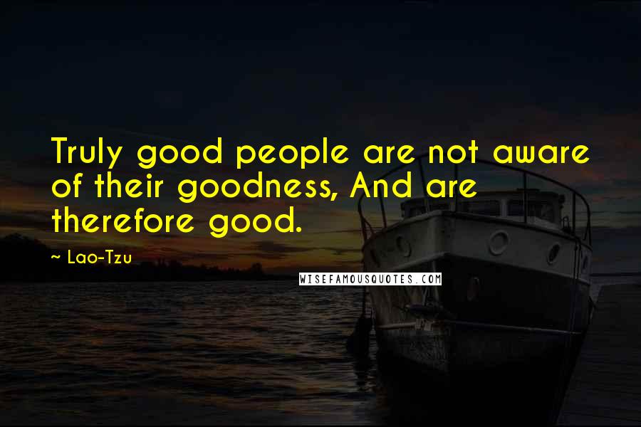 Lao-Tzu Quotes: Truly good people are not aware of their goodness, And are therefore good.