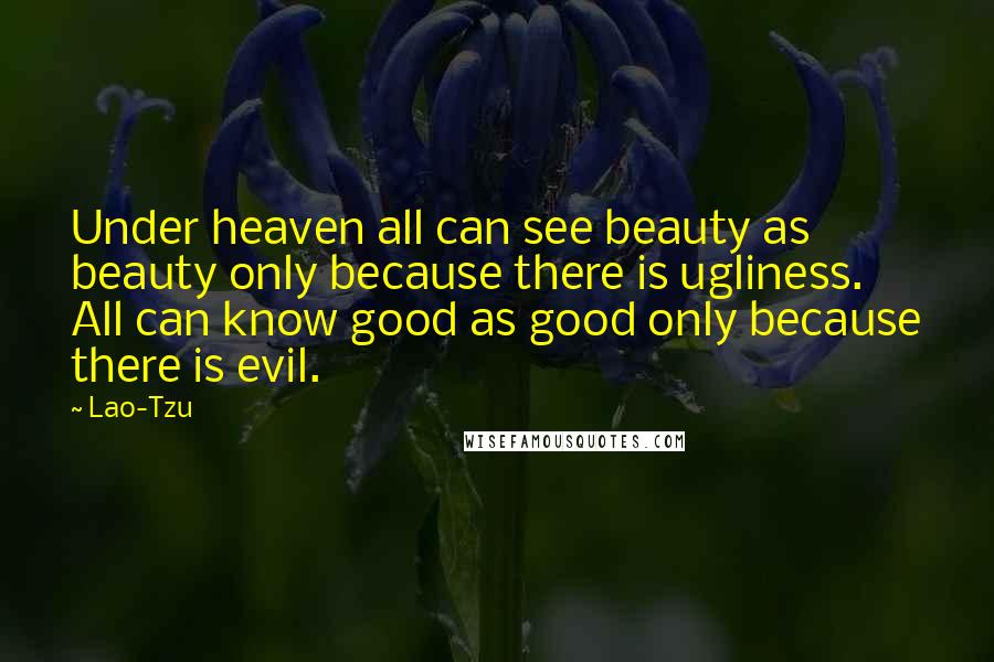 Lao-Tzu Quotes: Under heaven all can see beauty as beauty only because there is ugliness. All can know good as good only because there is evil.