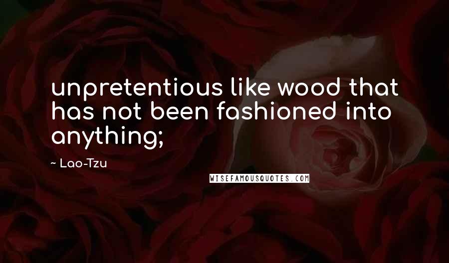 Lao-Tzu Quotes: unpretentious like wood that has not been fashioned into anything;