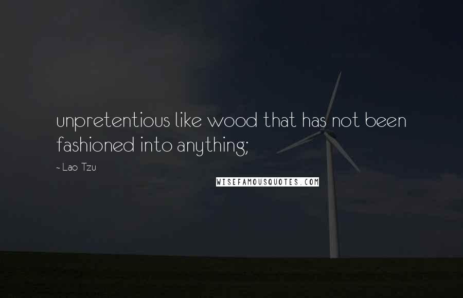 Lao-Tzu Quotes: unpretentious like wood that has not been fashioned into anything;