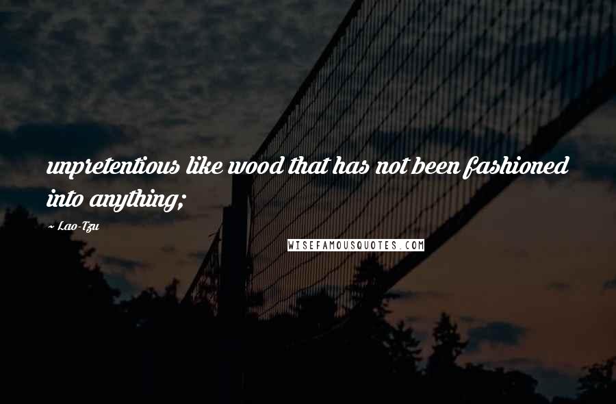 Lao-Tzu Quotes: unpretentious like wood that has not been fashioned into anything;