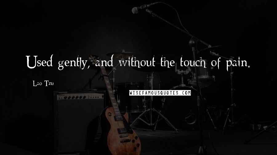 Lao-Tzu Quotes: Used gently, and without the touch of pain.