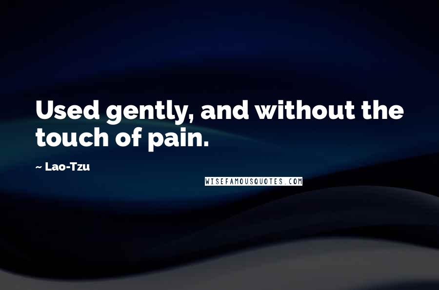 Lao-Tzu Quotes: Used gently, and without the touch of pain.