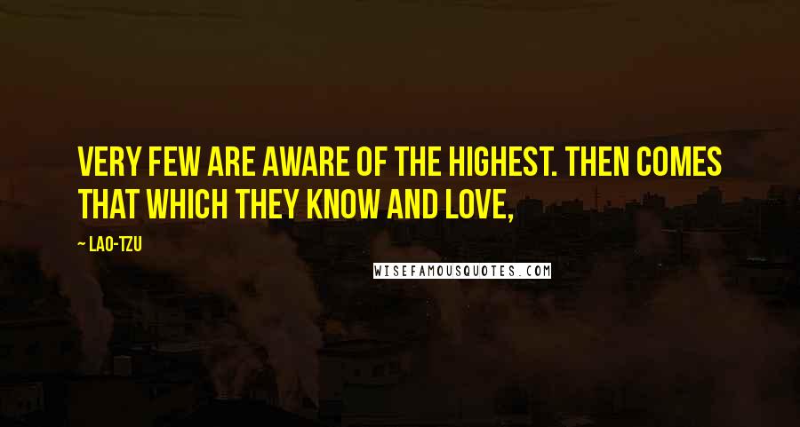 Lao-Tzu Quotes: Very few are aware of the highest. Then comes that which they know and love,