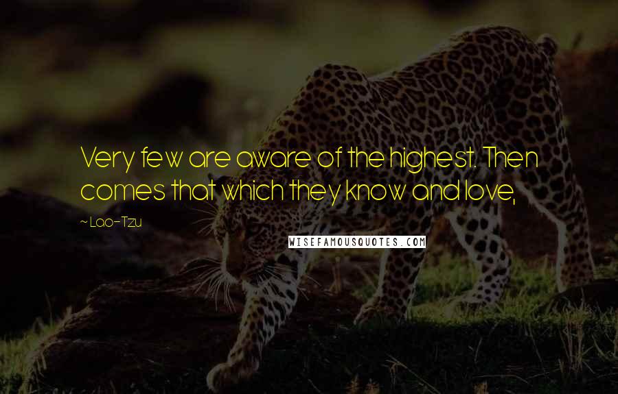 Lao-Tzu Quotes: Very few are aware of the highest. Then comes that which they know and love,