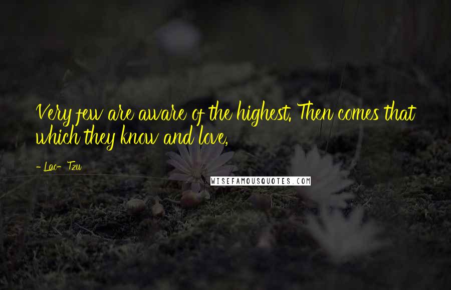 Lao-Tzu Quotes: Very few are aware of the highest. Then comes that which they know and love,