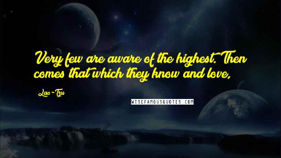 Lao-Tzu Quotes: Very few are aware of the highest. Then comes that which they know and love,