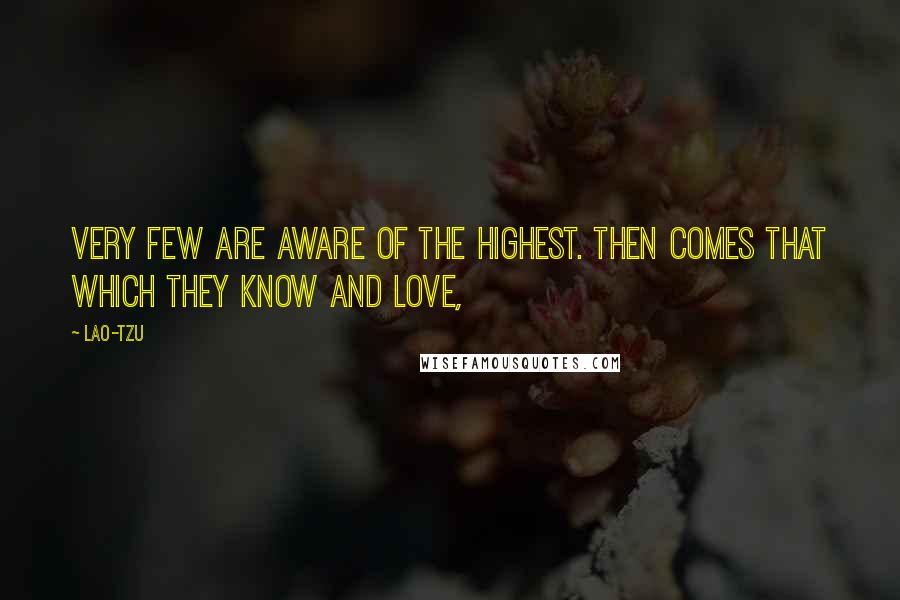 Lao-Tzu Quotes: Very few are aware of the highest. Then comes that which they know and love,