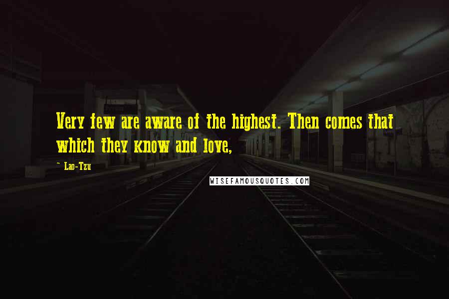 Lao-Tzu Quotes: Very few are aware of the highest. Then comes that which they know and love,