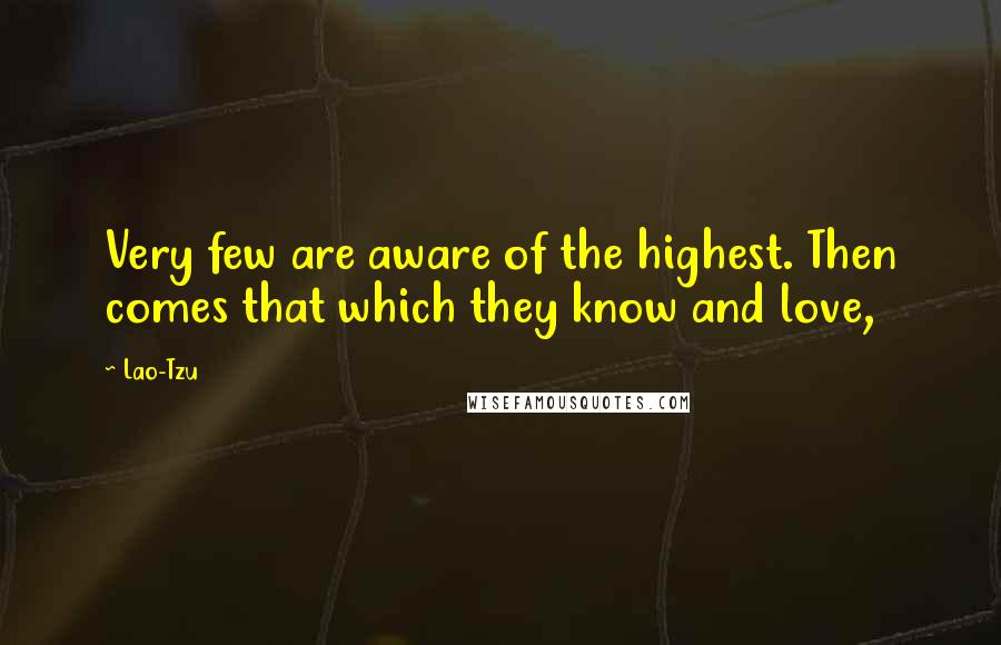 Lao-Tzu Quotes: Very few are aware of the highest. Then comes that which they know and love,