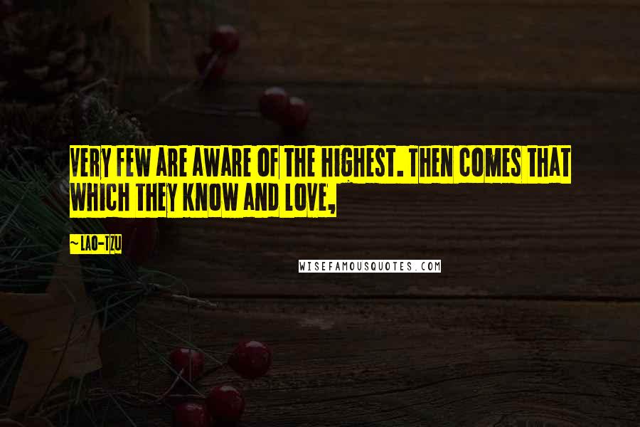Lao-Tzu Quotes: Very few are aware of the highest. Then comes that which they know and love,
