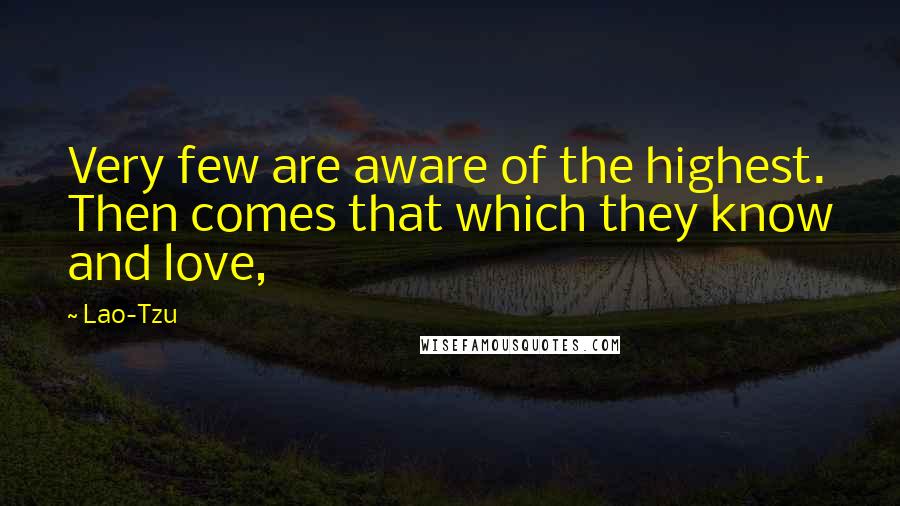 Lao-Tzu Quotes: Very few are aware of the highest. Then comes that which they know and love,