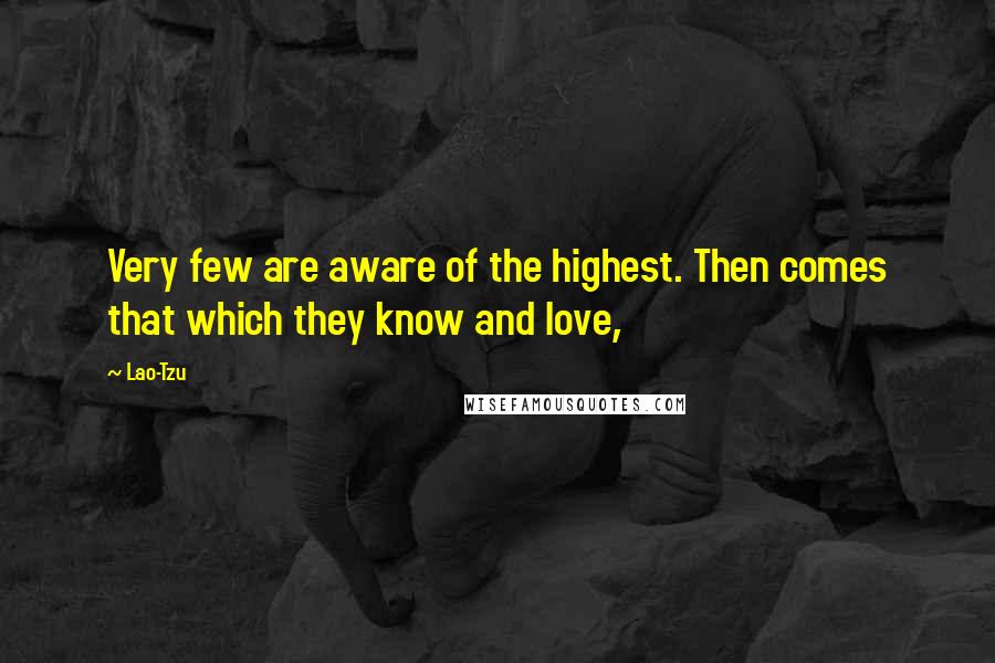 Lao-Tzu Quotes: Very few are aware of the highest. Then comes that which they know and love,