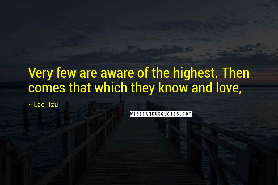 Lao-Tzu Quotes: Very few are aware of the highest. Then comes that which they know and love,