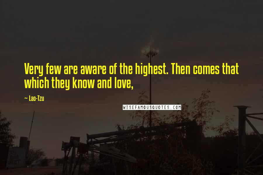 Lao-Tzu Quotes: Very few are aware of the highest. Then comes that which they know and love,