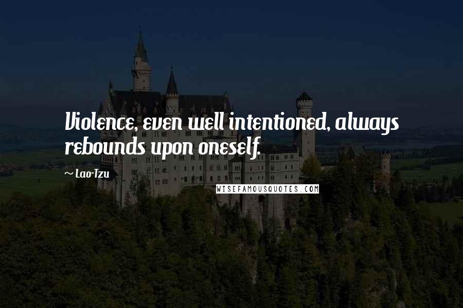 Lao-Tzu Quotes: Violence, even well intentioned, always rebounds upon oneself.