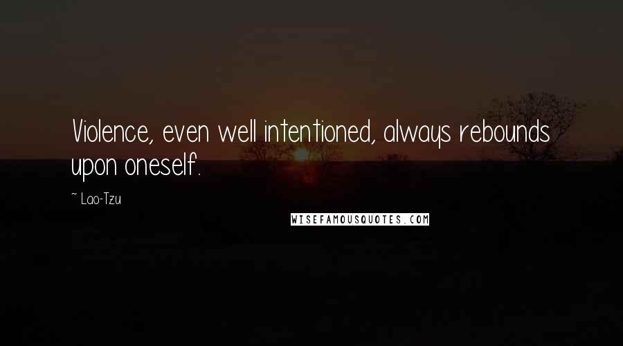 Lao-Tzu Quotes: Violence, even well intentioned, always rebounds upon oneself.