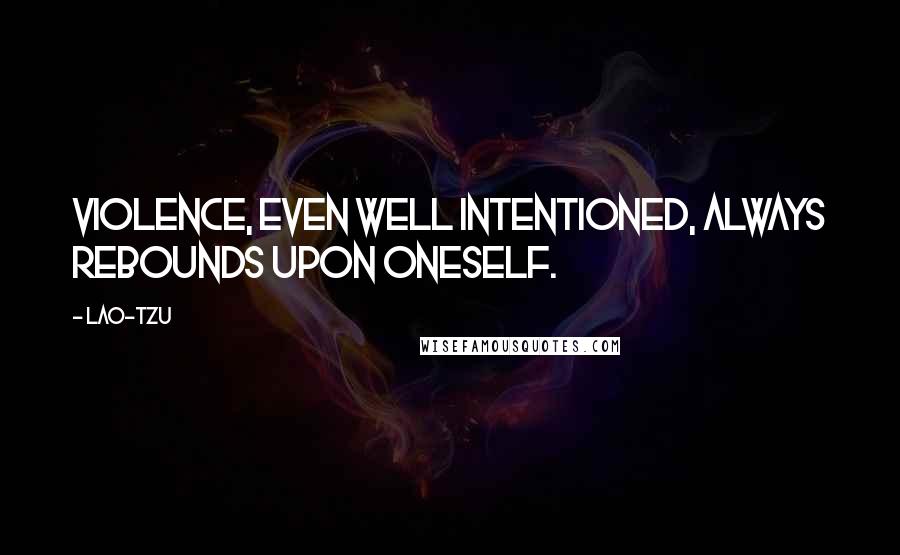 Lao-Tzu Quotes: Violence, even well intentioned, always rebounds upon oneself.