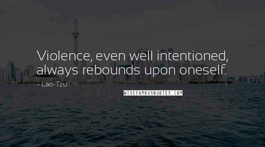 Lao-Tzu Quotes: Violence, even well intentioned, always rebounds upon oneself.