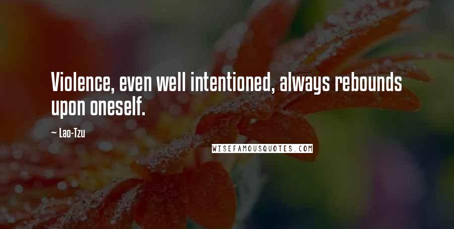 Lao-Tzu Quotes: Violence, even well intentioned, always rebounds upon oneself.