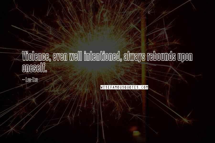 Lao-Tzu Quotes: Violence, even well intentioned, always rebounds upon oneself.