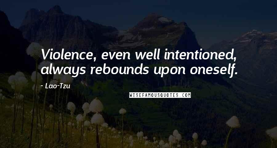 Lao-Tzu Quotes: Violence, even well intentioned, always rebounds upon oneself.